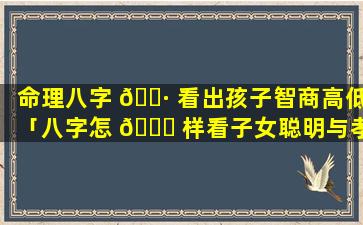 命理八字 🌷 看出孩子智商高低「八字怎 🐛 样看子女聪明与孝顺」